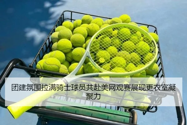 团建氛围拉满骑士球员共赴美网观赛展现更衣室凝聚力